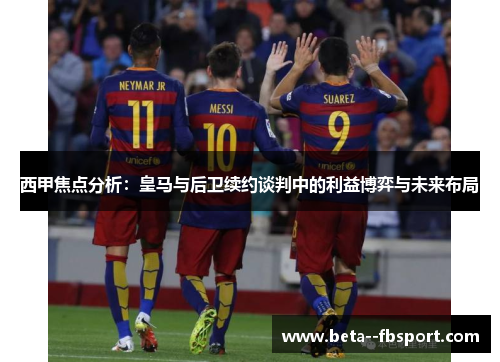 西甲焦点分析：皇马与后卫续约谈判中的利益博弈与未来布局