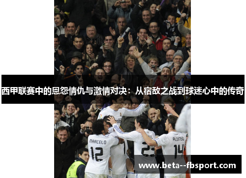 西甲联赛中的恩怨情仇与激情对决：从宿敌之战到球迷心中的传奇