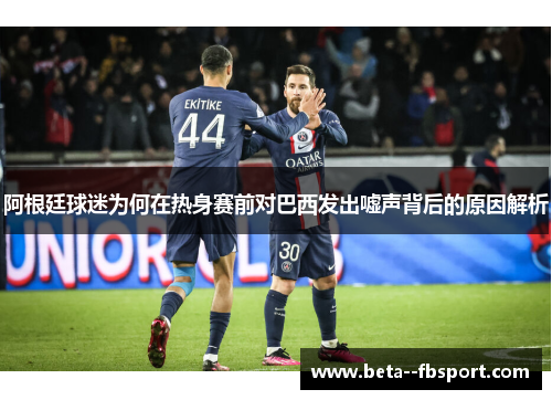 阿根廷球迷为何在热身赛前对巴西发出嘘声背后的原因解析