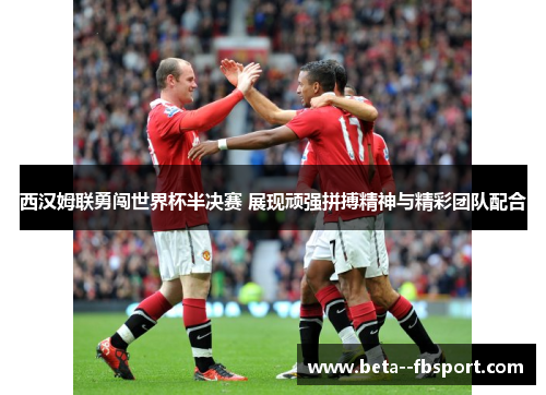 西汉姆联勇闯世界杯半决赛 展现顽强拼搏精神与精彩团队配合
