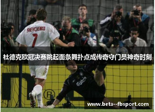 杜德克欧冠决赛跳起面条舞扑点成传奇守门员神奇时刻