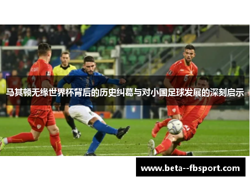 马其顿无缘世界杯背后的历史纠葛与对小国足球发展的深刻启示