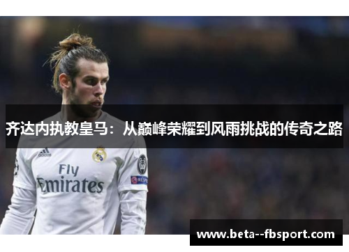 齐达内执教皇马：从巅峰荣耀到风雨挑战的传奇之路