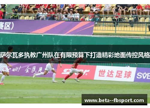 萨尔瓦多执教广州队在有限预算下打造精彩地面传控风格